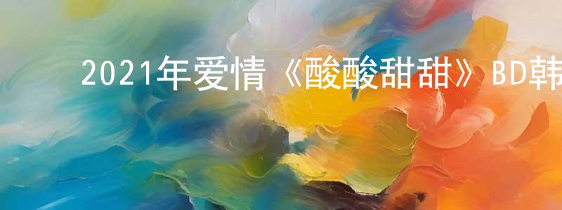 影视迷陈成成的个人博客,2021年爱情《酸酸甜甜》BD韩语中字迅雷下载_电影天堂